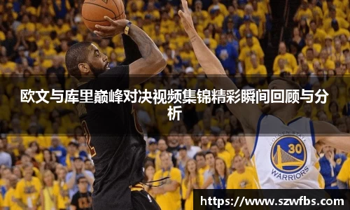 欧文与库里巅峰对决视频集锦精彩瞬间回顾与分析
