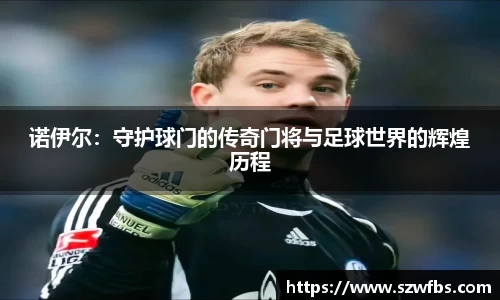 诺伊尔：守护球门的传奇门将与足球世界的辉煌历程