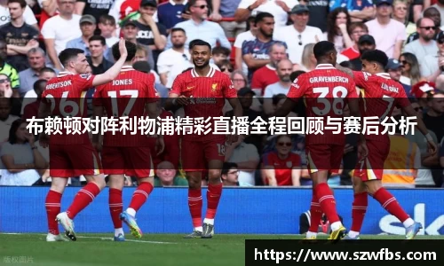 布赖顿对阵利物浦精彩直播全程回顾与赛后分析